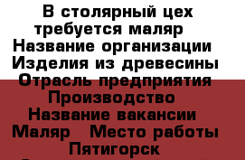 В столярный цех требуется маляр. › Название организации ­ Изделия из древесины › Отрасль предприятия ­ Производство › Название вакансии ­ Маляр › Место работы ­ Пятигорск - Ставропольский край, Пятигорск г. Работа » Вакансии   . Ставропольский край,Пятигорск г.